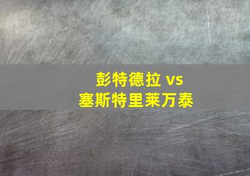 彭特德拉 vs 塞斯特里莱万泰